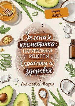 Зеленая косметичка: Натуральные рецепты красоты и здоровья. Серия: лицо, Мария Алексеева