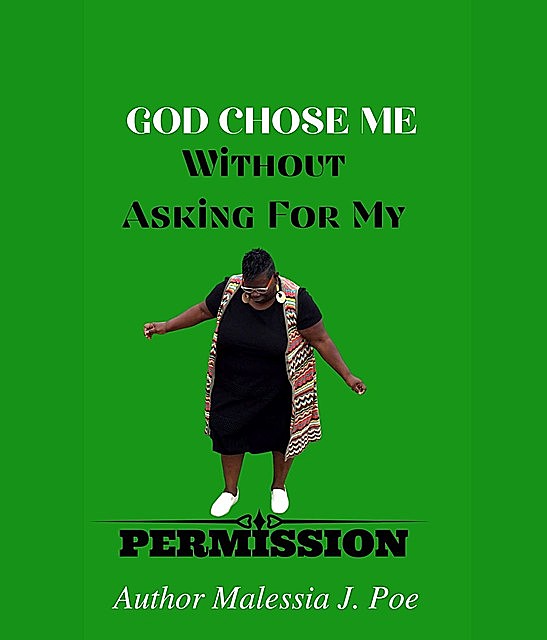 GOD CHOSE ME WITHOUT ASKING FOR MY PERMISSION, Malessia J. Poe