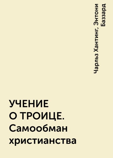УЧЕНИЕ О ТРОИЦЕ. Самообман христианства, Чарльз Хантинг, Энтони Баззард