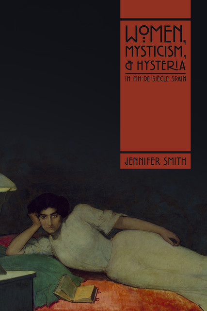 Women, Mysticism, and Hysteria in Fin-de-Siècle Spain, Jennifer Smith