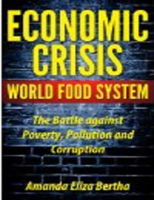 Economic Crisis: World Food System – The Battle against Poverty, Pollution and Corruption, Amanda Eliza Bertha