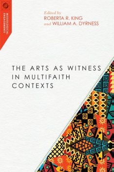 The Arts as Witness in Multifaith Contexts, William A. Dyrness, Roberta R. King