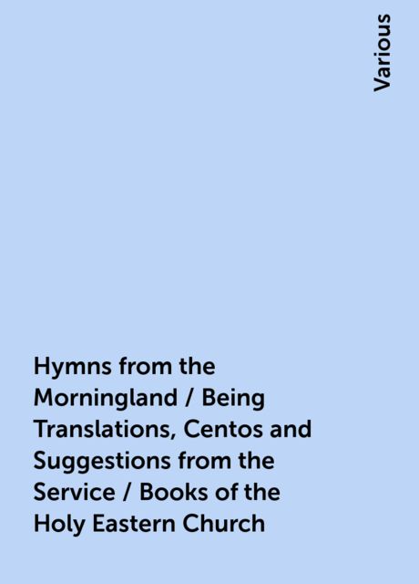 Hymns from the Morningland / Being Translations, Centos and Suggestions from the Service / Books of the Holy Eastern Church, Various