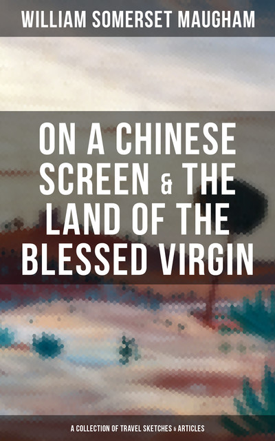 On a Chinese Screen & The Land of the Blessed Virgin (A Collection of Travel Sketches & Articles), William Somerset Maugham