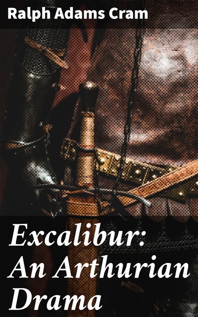 Excalibur: An Arthurian Drama, Ralph Adams Cram
