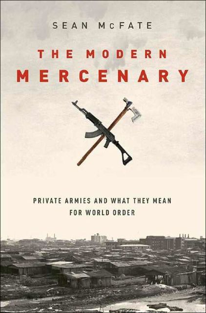 The Modern Mercenary: Private Armies and What They Mean for World Order, Sean McFate