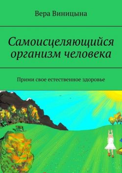 Самоисцеляющийся организм человека. Прими свое естественное здоровье, Вера Виницына