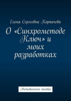 О «Синхрометоде Ключ» и моих разработках. Методическое пособие, Елена Корпачева