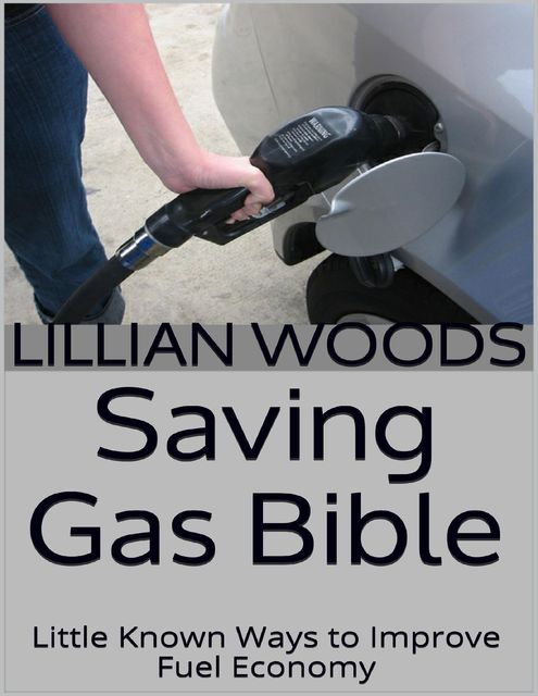 Saving Gas Bible: Little Known Ways to Improve Fuel Economy, Lillian Woods