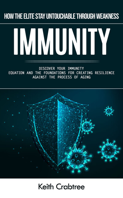 Immunity: How the Elite Stay Untouchable Through Weakness (Discover Your Immunity Equation and the Foundations for Creating Resilience Against the Process of Aging), Keith Crabtree