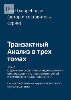Транзактный Анализ в трех томах. Том 3. Обретение себя: путь от недопрожитых циклов развития, навязанных ролей и симбиоза к подлинной жизни, Гия Цховребадзе