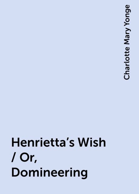 Henrietta's Wish / Or, Domineering, Charlotte Mary Yonge