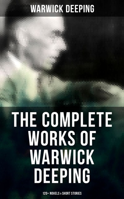 The Complete Works of Warwick Deeping: 120+ Novels & Short Stories, Warwick Deeping