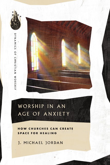 Worship in an Age of Anxiety, J. Michael Jordan