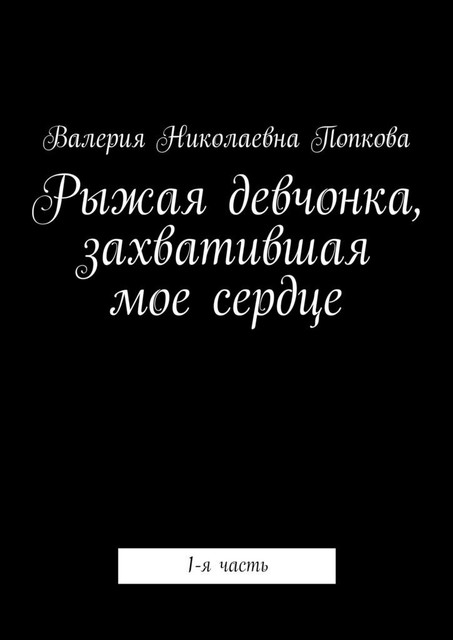 Рыжая девчонка, захватившая мое сердце. 1-я часть, Валерия Попкова