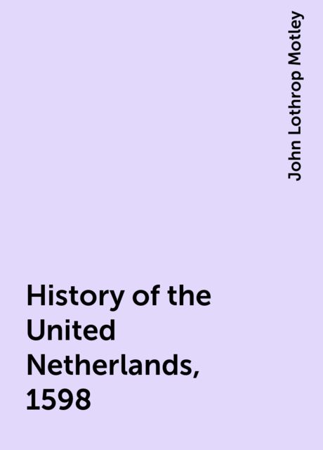 History of the United Netherlands, 1598, John Lothrop Motley