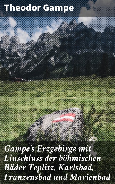 Gampe's Erzgebirge mit Einschluss der böhmischen Bäder Teplitz, Karlsbad, Franzensbad und Marienbad, Theodor Gampe