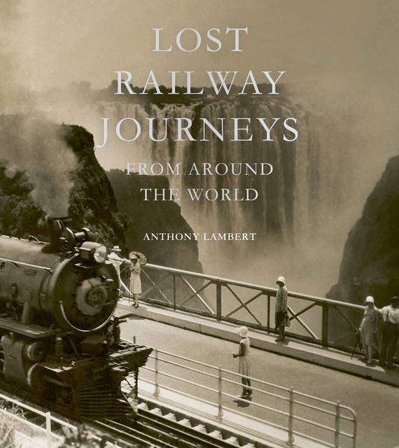 Lost Railway Journeys from Around the World, Anthony Lambert