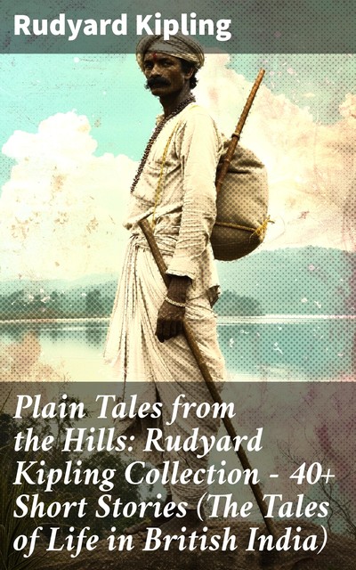 Plain Tales from the Hills: Rudyard Kipling Collection – 40+ Short Stories (The Tales of Life in British India), Joseph Rudyard Kipling