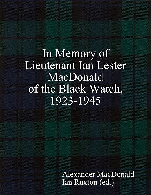 In Memory of Lieutenant Ian Lester MacDonald of the Black Watch, 1923–1945, Ian Ruxton, Alexander Macdonald