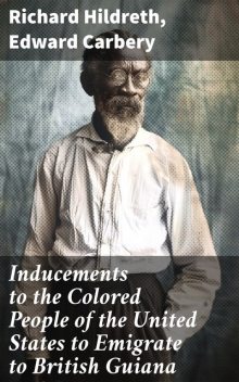 Inducements to the Colored People of the United States to Emigrate to British Guiana, Edward Carbery, Richard Hildreth