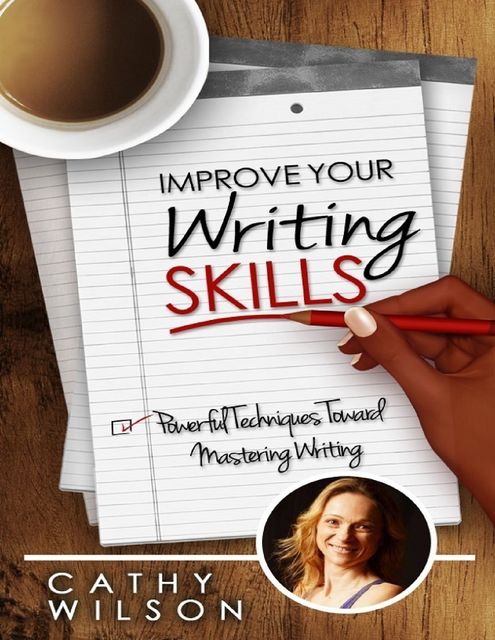 Improve Your Writing Skills: Powerful Techniques Toward Mastering Writing, Cathy Wilson