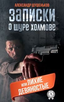 Записки о Шуре Холмове, или Лихие девяностые, Александр Шушеньков