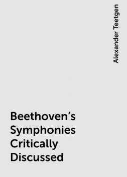 Beethoven's Symphonies Critically Discussed, Alexander Teetgen