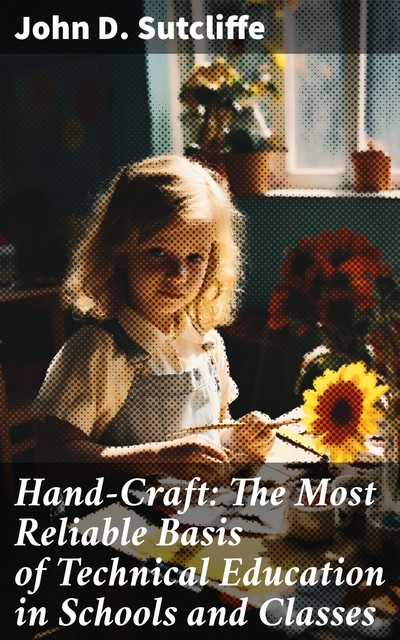 Hand-Craft: The Most Reliable Basis of Technical Education in Schools and Classes, John D. Sutcliffe