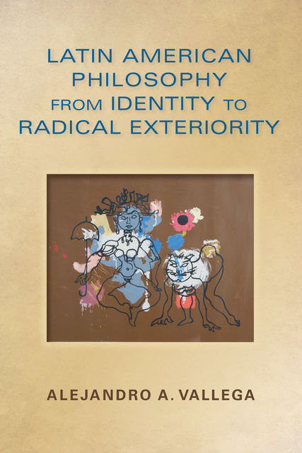 Latin American Philosophy from Identity to Radical Exteriority, Alejandro Arturo Vallega