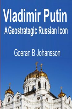 Vladimir Putin A Geostrategic Russian Icon, Goeran B Johansson