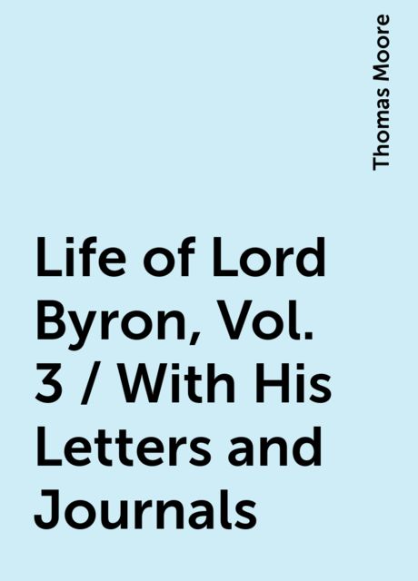 Life of Lord Byron, Vol. 3 / With His Letters and Journals, Thomas Moore