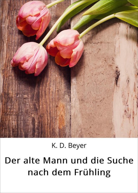 Der alte Mann und die Suche nach dem Frühling, K.D. Beyer