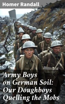 Army Boys on German Soil: Our Doughboys Quelling the Mobs, Homer Randall