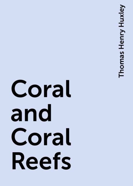 Coral and Coral Reefs, Thomas Henry Huxley