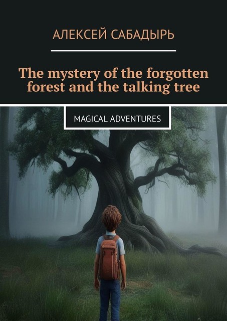 The mystery of the forgotten forest and the talking tree. Magical adventures, Алексей Сабадырь