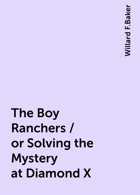 The Boy Ranchers / or Solving the Mystery at Diamond X, Willard F.Baker