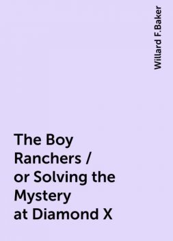 The Boy Ranchers / or Solving the Mystery at Diamond X, Willard F.Baker