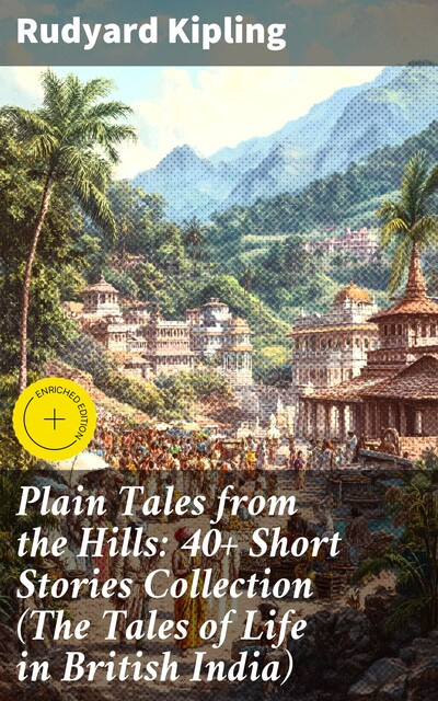 Plain Tales from the Hills: 40+ Short Stories Collection (The Tales of Life in British India), Joseph Rudyard Kipling
