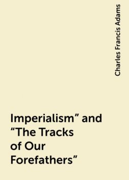 Imperialism” and “The Tracks of Our Forefathers”, Charles Francis Adams
