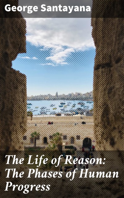 The Life of Reason: The Phases of Human Progress, George Santayana