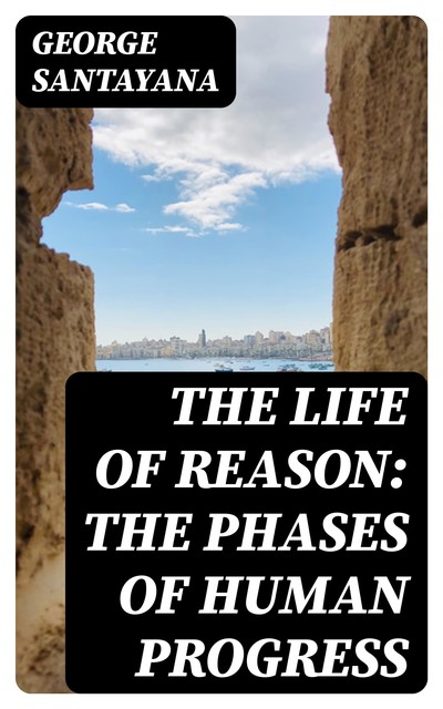 The Life of Reason: The Phases of Human Progress, George Santayana