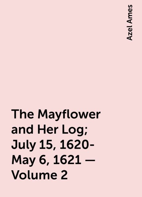 The Mayflower and Her Log; July 15, 1620-May 6, 1621 — Volume 2, Azel Ames