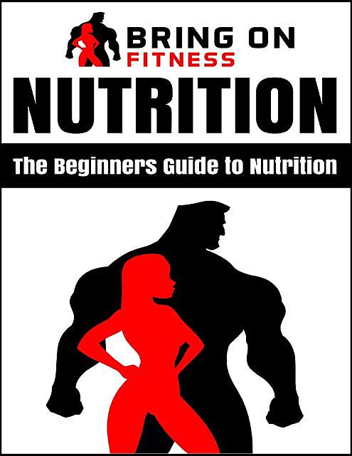 Nutrition: The Beginners Guide to Nutrition, Bring On Fitness