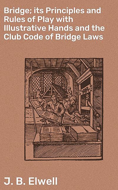 Bridge; its Principles and Rules of Play with Illustrative Hands and the Club Code of Bridge Laws, J.B. Elwell