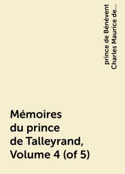 Mémoires du prince de Talleyrand, Volume 4 (of 5), prince de Bénévent Charles Maurice de Talleyrand-Périgord