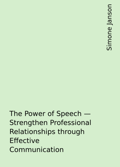 The Power of Speech – Strengthen Professional Relationships through Effective Communication, Simone Janson