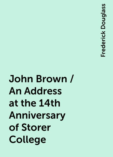 John Brown / An Address at the 14th Anniversary of Storer College, Frederick Douglass
