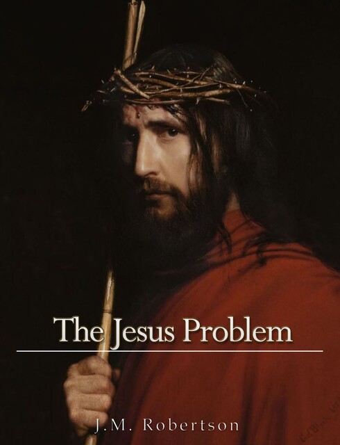 The Jesus Problem: A Restatement of the Myth Theory, J.M.Robertson