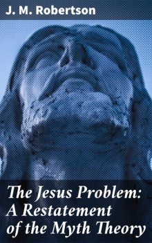 The Jesus Problem: A Restatement of the Myth Theory, J.M.Robertson